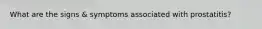 What are the signs & symptoms associated with prostatitis?