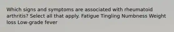 Which signs and symptoms are associated with rheumatoid arthritis? Select all that apply. Fatigue Tingling Numbness Weight loss Low-grade fever