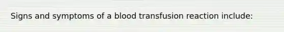 Signs and symptoms of a blood transfusion reaction include: