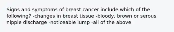 Signs and symptoms of breast cancer include which of the following? -changes in breast tissue -bloody, brown or serous nipple discharge -noticeable lump -all of the above