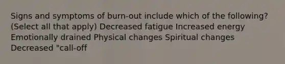 Signs and symptoms of burn-out include which of the following? (Select all that apply) Decreased fatigue Increased energy Emotionally drained Physical changes Spiritual changes Decreased "call-off