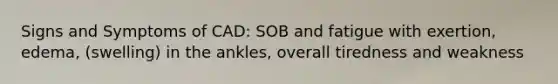 Signs and Symptoms of CAD: SOB and fatigue with exertion, edema, (swelling) in the ankles, overall tiredness and weakness