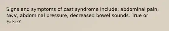 Signs and symptoms of cast syndrome include: abdominal pain, N&V, abdominal pressure, decreased bowel sounds. True or False?