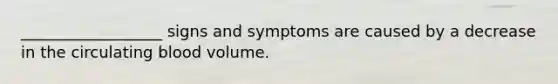 __________________ signs and symptoms are caused by a decrease in the circulating blood volume.