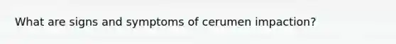 What are signs and symptoms of cerumen impaction?