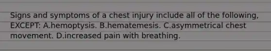 Signs and symptoms of a chest injury include all of the following, EXCEPT: A.hemoptysis. B.hematemesis. C.asymmetrical chest movement. D.increased pain with breathing.