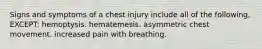 Signs and symptoms of a chest injury include all of the following, EXCEPT: hemoptysis. hematemesis. asymmetric chest movement. increased pain with breathing.