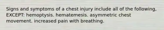 Signs and symptoms of a chest injury include all of the following, EXCEPT: hemoptysis. hematemesis. asymmetric chest movement. increased pain with breathing.