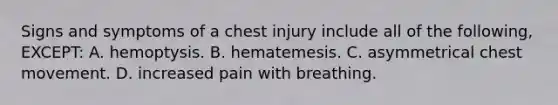 Signs and symptoms of a chest injury include all of the following, EXCEPT: A. hemoptysis. B. hematemesis. C. asymmetrical chest movement. D. increased pain with breathing.