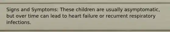 Signs and Symptoms: These children are usually asymptomatic, but over time can lead to heart failure or recurrent respiratory infections.