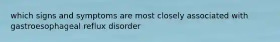 which signs and symptoms are most closely associated with gastroesophageal reflux disorder