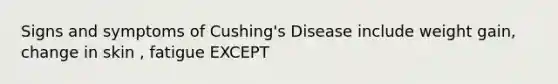 Signs and symptoms of Cushing's Disease include weight gain, change in skin , fatigue EXCEPT