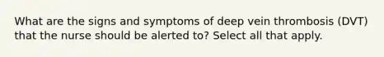 What are the signs and symptoms of deep vein thrombosis (DVT) that the nurse should be alerted to? Select all that apply. ​