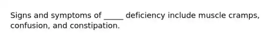 Signs and symptoms of _____ deficiency include muscle cramps, confusion, and constipation.