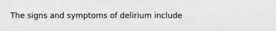 The signs and symptoms of delirium include