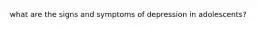 what are the signs and symptoms of depression in adolescents?