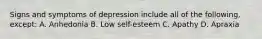 Signs and symptoms of depression include all of the following, except: A. Anhedonia B. Low self-esteem C. Apathy D. Apraxia