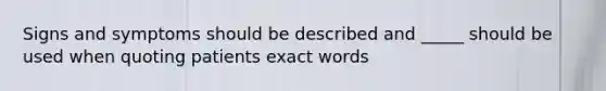 Signs and symptoms should be described and _____ should be used when quoting patients exact words