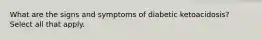 What are the signs and symptoms of diabetic ketoacidosis? Select all that apply.