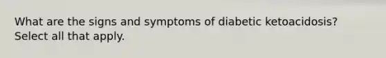 What are the signs and symptoms of diabetic ketoacidosis? Select all that apply.