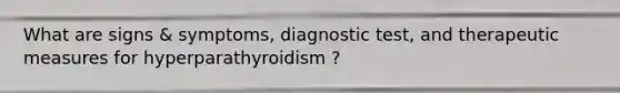 What are signs & symptoms, diagnostic test, and therapeutic measures for hyperparathyroidism ?