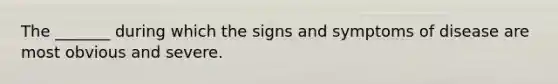 The _______ during which the signs and symptoms of disease are most obvious and severe.