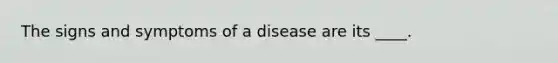 The signs and symptoms of a disease are its ____.