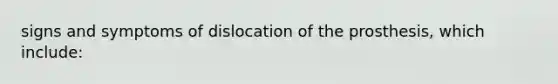 signs and symptoms of dislocation of the prosthesis, which include: