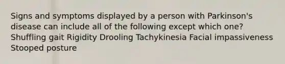 Signs and symptoms displayed by a person with Parkinson's disease can include all of the following except which one? Shuffling gait Rigidity Drooling Tachykinesia Facial impassiveness Stooped posture