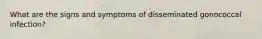 What are the signs and symptoms of disseminated gonococcal infection?