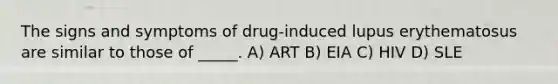 The signs and symptoms of drug-induced lupus erythematosus are similar to those of _____. A) ART B) EIA C) HIV D) SLE