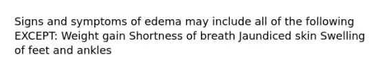 Signs and symptoms of edema may include all of the following EXCEPT: Weight gain Shortness of breath Jaundiced skin Swelling of feet and ankles