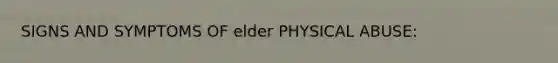 SIGNS AND SYMPTOMS OF elder PHYSICAL ABUSE: