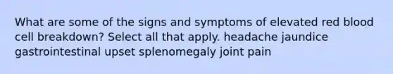 What are some of the signs and symptoms of elevated red blood cell breakdown? Select all that apply. headache jaundice gastrointestinal upset splenomegaly joint pain