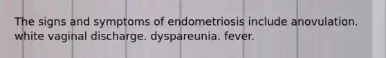 The signs and symptoms of endometriosis include anovulation. white vaginal discharge. dyspareunia. fever.