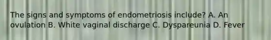 The signs and symptoms of endometriosis include? A. An ovulation B. White vaginal discharge C. Dyspareunia D. Fever