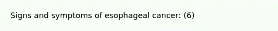 Signs and symptoms of esophageal cancer: (6)