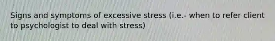 Signs and symptoms of excessive stress (i.e.- when to refer client to psychologist to deal with stress)