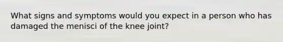 What signs and symptoms would you expect in a person who has damaged the menisci of the knee joint?