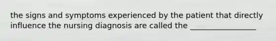 the signs and symptoms experienced by the patient that directly influence the nursing diagnosis are called the _________________