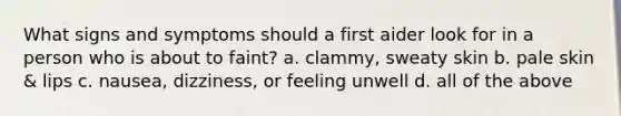 What signs and symptoms should a first aider look for in a person who is about to faint? a. clammy, sweaty skin b. pale skin & lips c. nausea, dizziness, or feeling unwell d. all of the above