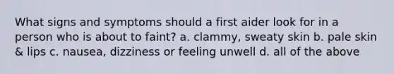 What signs and symptoms should a first aider look for in a person who is about to faint? a. clammy, sweaty skin b. pale skin & lips c. nausea, dizziness or feeling unwell d. all of the above