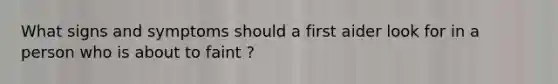 What signs and symptoms should a first aider look for in a person who is about to faint ?