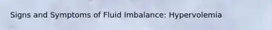 Signs and Symptoms of Fluid Imbalance​: Hypervolemia