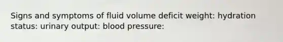 Signs and symptoms of fluid volume deficit weight: hydration status: urinary output: blood pressure: