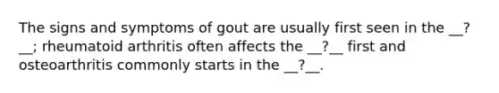 The signs and symptoms of gout are usually first seen in the __?__; rheumatoid arthritis often affects the __?__ first and osteoarthritis commonly starts in the __?__.