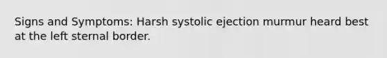 Signs and Symptoms: Harsh systolic ejection murmur heard best at the left sternal border.