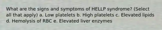 What are the signs and symptoms of HELLP syndrome? (Select all that apply) a. Low platelets b. High platelets c. Elevated lipids d. Hemolysis of RBC e. Elevated liver enzymes