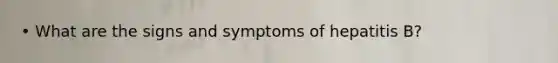 • What are the signs and symptoms of hepatitis B?