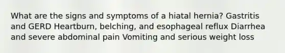 What are the signs and symptoms of a hiatal hernia? Gastritis and GERD Heartburn, belching, and esophageal reflux Diarrhea and severe abdominal pain Vomiting and serious weight loss